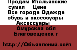 Продам Итальянские сумки. › Цена ­ 3 000 - Все города Одежда, обувь и аксессуары » Аксессуары   . Амурская обл.,Благовещенск г.